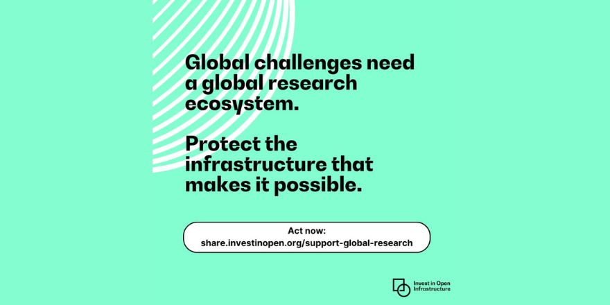 Green graphic with the Invest in Open Infrastructure logo and the text 'Global challenges need a global research ecosystem. Protect the infrastructure that makes it possible'. There is a link sign the statement included, with the words 'Act now'.